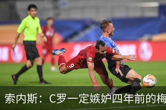 索内斯：C罗一定嫉妒四年前的梅西，葡萄牙的实力足够登顶世界杯